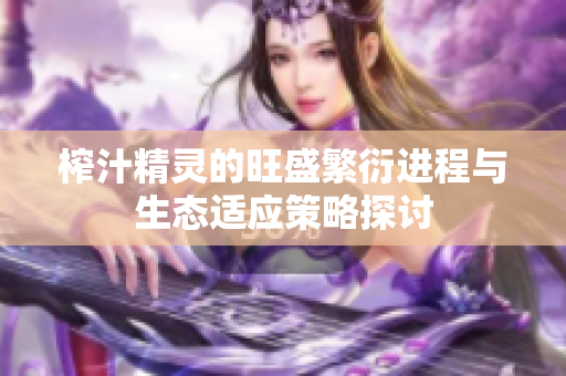 榨汁精灵的旺盛繁衍进程与生态适应策略探讨