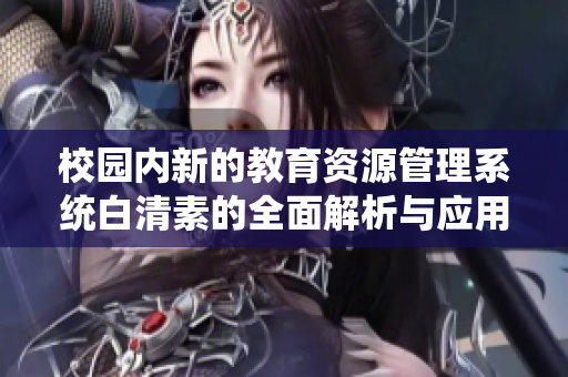 校园内新的教育资源管理系统白清素的全面解析与应用探讨