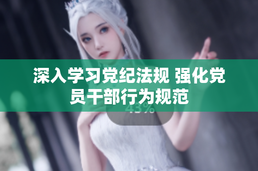 深入学习党纪法规 强化党员干部行为规范