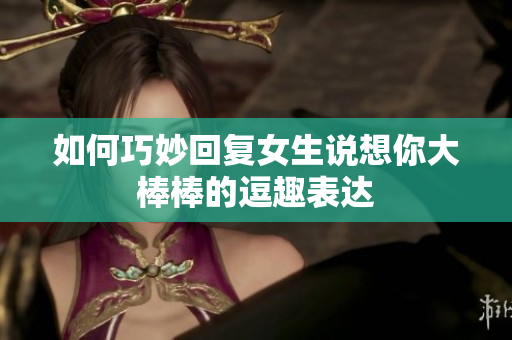 如何巧妙回复女生说想你大棒棒的逗趣表达