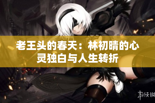 老王头的春天：林初晴的心灵独白与人生转折