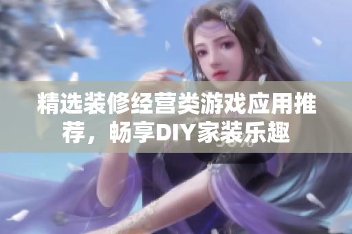 精选装修经营类游戏应用推荐，畅享DIY家装乐趣