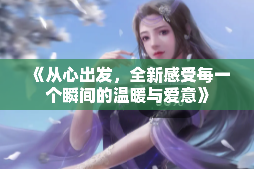 《从心出发，全新感受每一个瞬间的温暖与爱意》
