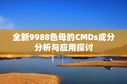全新9988色母的CMDs成分分析与应用探讨