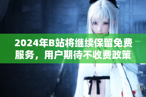 2024年B站将继续保留免费服务，用户期待不收费政策