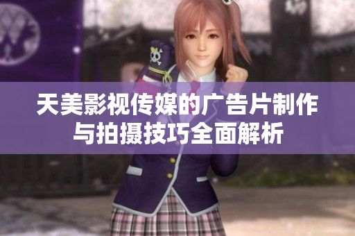 天美影视传媒的广告片制作与拍摄技巧全面解析