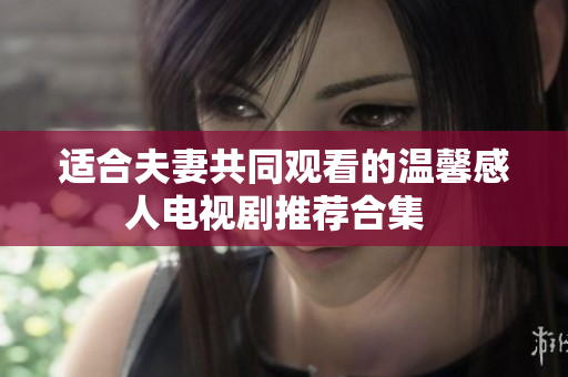 适合夫妻共同观看的温馨感人电视剧推荐合集  