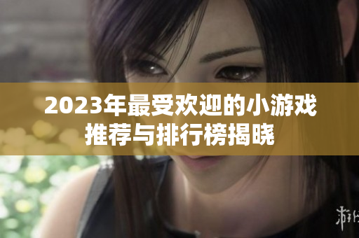 2023年最受欢迎的小游戏推荐与排行榜揭晓