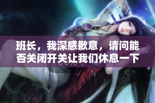 班长，我深感歉意，请问能否关闭开关让我们休息一下