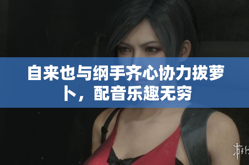 自来也与纲手齐心协力拔萝卜，配音乐趣无穷