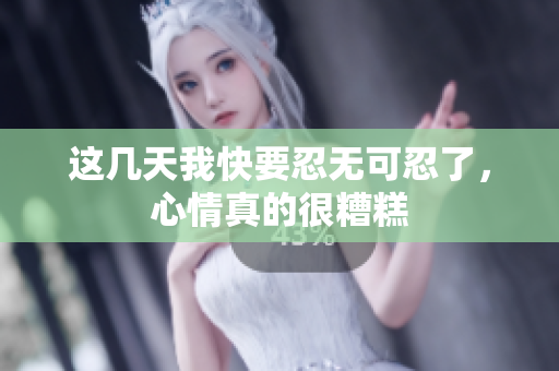 这几天我快要忍无可忍了，心情真的很糟糕