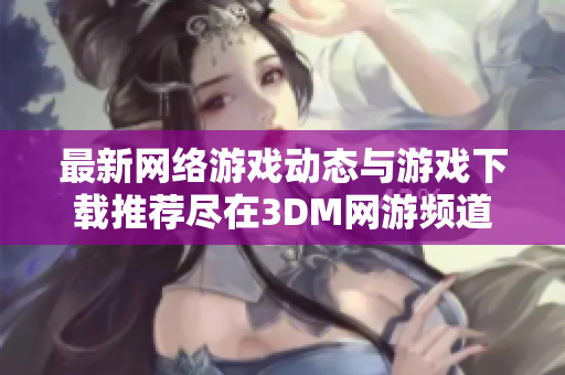 最新网络游戏动态与游戏下载推荐尽在3DM网游频道