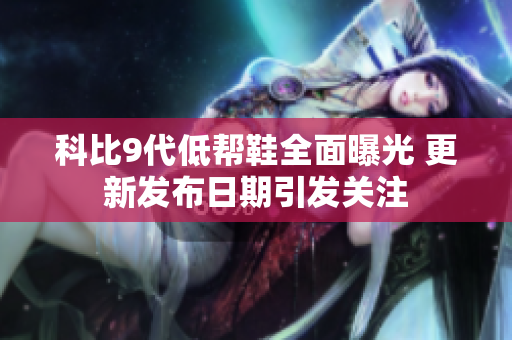 科比9代低帮鞋全面曝光 更新发布日期引发关注