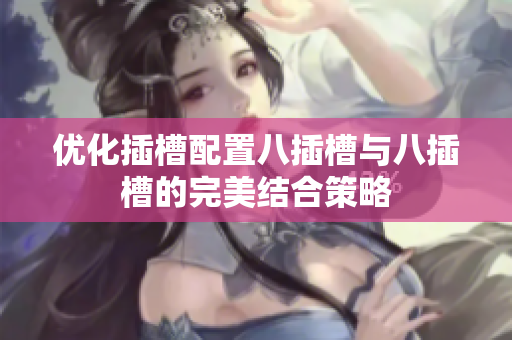 优化插槽配置八插槽与八插槽的完美结合策略