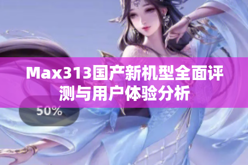 Max313国产新机型全面评测与用户体验分析