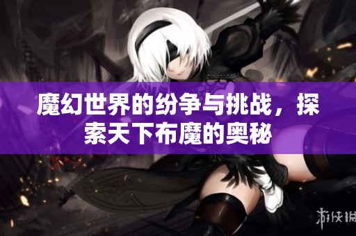 魔幻世界的纷争与挑战，探索天下布魔的奥秘