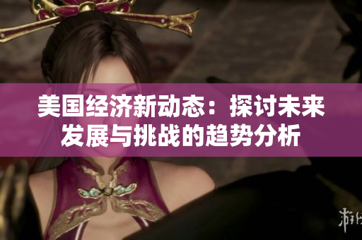 美国经济新动态：探讨未来发展与挑战的趋势分析