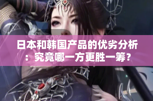 日本和韩国产品的优劣分析：究竟哪一方更胜一筹？