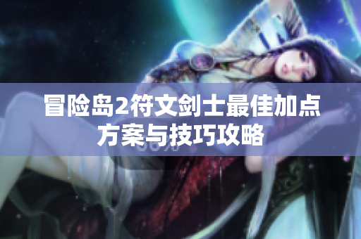 冒险岛2符文剑士最佳加点方案与技巧攻略