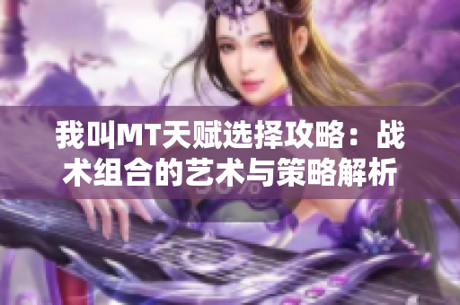 我叫MT天赋选择攻略：战术组合的艺术与策略解析