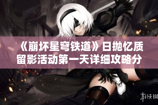 《崩坏星穹铁道》日抛忆质留影活动第一天详细攻略分享