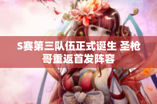 S赛第三队伍正式诞生 圣枪哥重返首发阵容