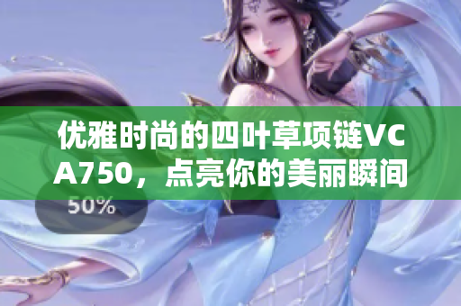 优雅时尚的四叶草项链VCA750，点亮你的美丽瞬间