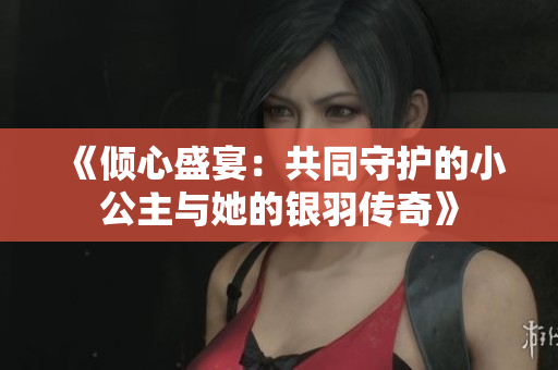 《倾心盛宴：共同守护的小公主与她的银羽传奇》