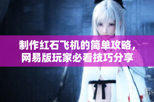 制作红石飞机的简单攻略，网易版玩家必看技巧分享