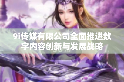 9i传媒有限公司全面推进数字内容创新与发展战略