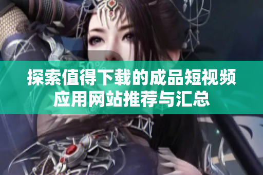 探索值得下载的成品短视频应用网站推荐与汇总