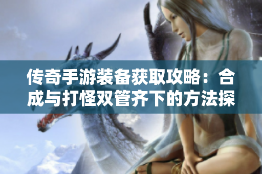 传奇手游装备获取攻略：合成与打怪双管齐下的方法探秘
