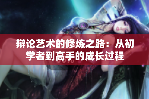 辩论艺术的修炼之路：从初学者到高手的成长过程
