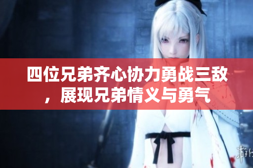 四位兄弟齐心协力勇战三敌，展现兄弟情义与勇气