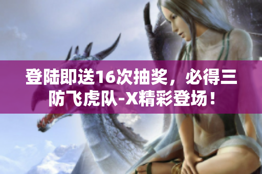 登陆即送16次抽奖，必得三防飞虎队-X精彩登场！