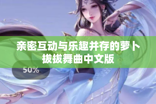 亲密互动与乐趣并存的萝卜拔拔舞曲中文版