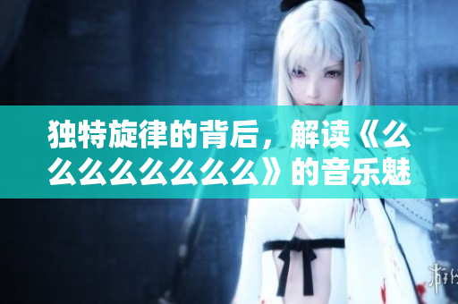 独特旋律的背后，解读《么么么么么么么么》的音乐魅力