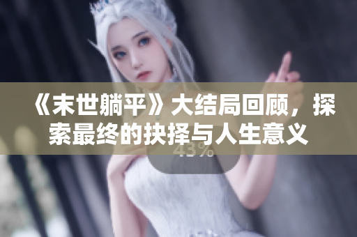 《末世躺平》大结局回顾，探索最终的抉择与人生意义
