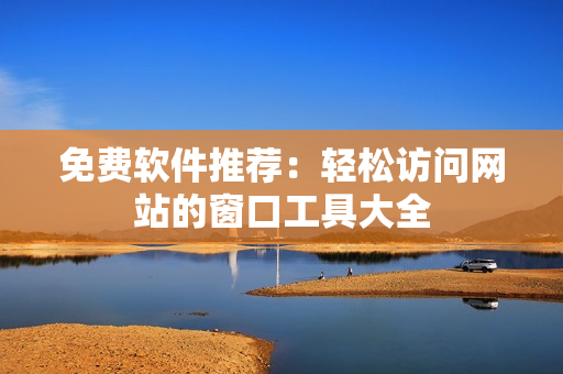 免费软件推荐：轻松访问网站的窗口工具大全