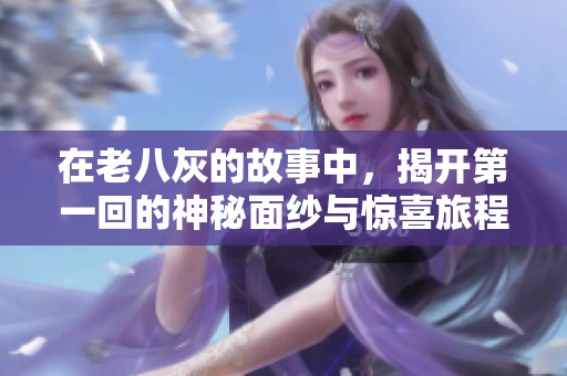 在老八灰的故事中，揭开第一回的神秘面纱与惊喜旅程