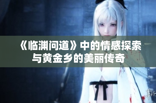 《临渊问道》中的情感探索与黄金乡的美丽传奇