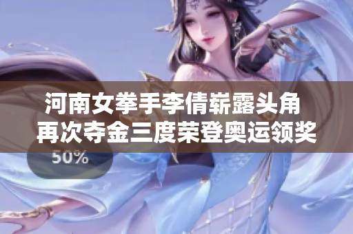 河南女拳手李倩崭露头角 再次夺金三度荣登奥运领奖台