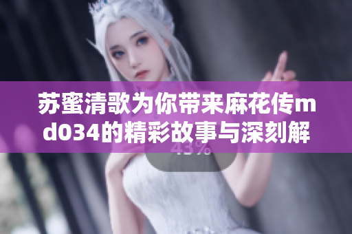 苏蜜清歌为你带来麻花传md034的精彩故事与深刻解读