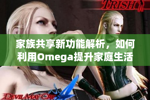 家族共享新功能解析，如何利用Omega提升家庭生活质量