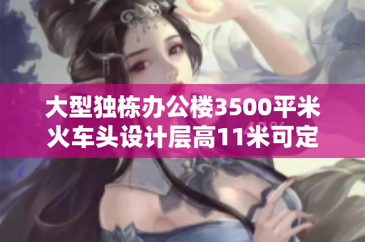大型独栋办公楼3500平米火车头设计层高11米可定制装修