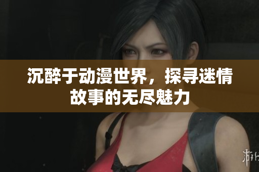 沉醉于动漫世界，探寻迷情故事的无尽魅力