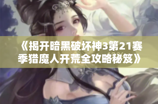 《揭开暗黑破坏神3第21赛季猎魔人开荒全攻略秘笈》
