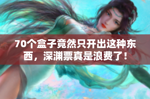 70个盒子竟然只开出这种东西，深渊票真是浪费了！