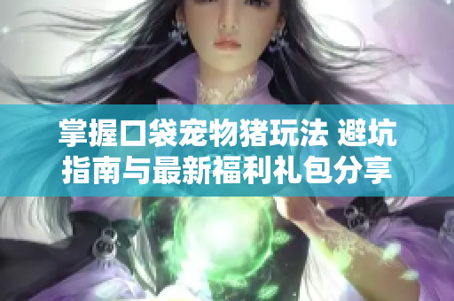 掌握口袋宠物猪玩法 避坑指南与最新福利礼包分享