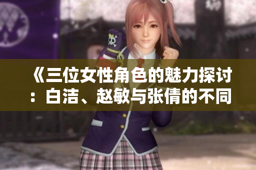 《三位女性角色的魅力探讨：白洁、赵敏与张倩的不同人生》